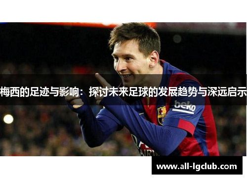 梅西的足迹与影响：探讨未来足球的发展趋势与深远启示