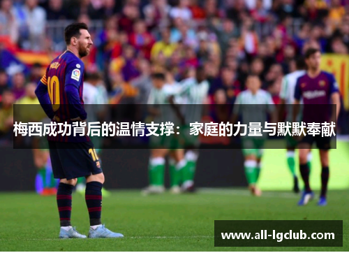 梅西成功背后的温情支撑：家庭的力量与默默奉献