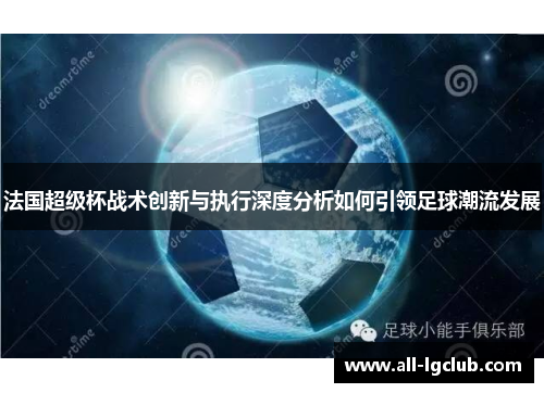法国超级杯战术创新与执行深度分析如何引领足球潮流发展