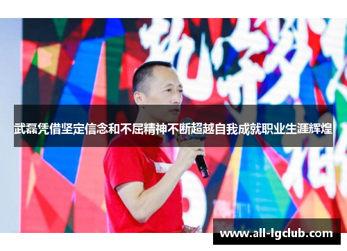武磊凭借坚定信念和不屈精神不断超越自我成就职业生涯辉煌