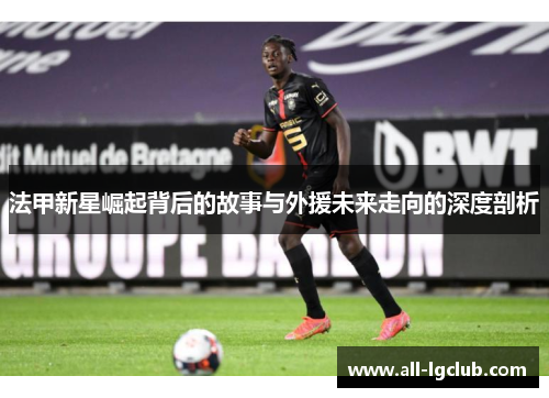 法甲新星崛起背后的故事与外援未来走向的深度剖析