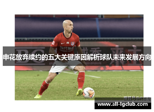 申花放弃续约的五大关键原因解析球队未来发展方向