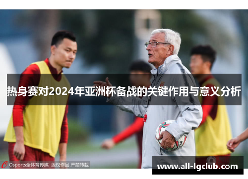 热身赛对2024年亚洲杯备战的关键作用与意义分析
