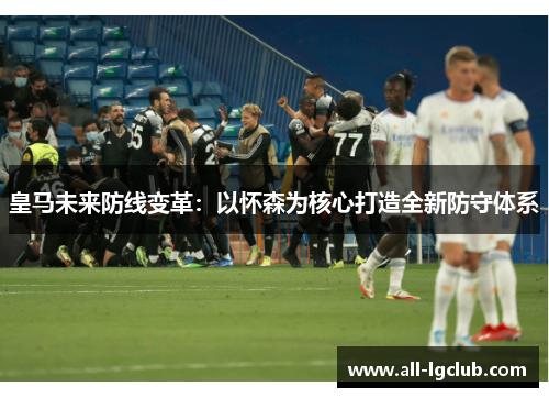 皇马未来防线变革：以怀森为核心打造全新防守体系