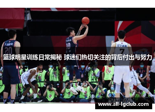 篮球明星训练日常揭秘 球迷们热切关注的背后付出与努力