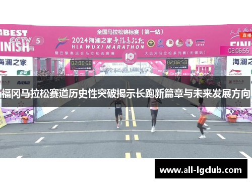 福冈马拉松赛道历史性突破揭示长跑新篇章与未来发展方向